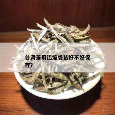 普洱茶用铝箔袋装好不好保存？