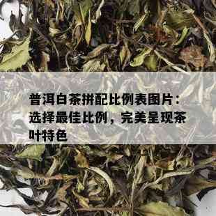 普洱白茶拼配比例表图片：选择更佳比例，完美呈现茶叶特色