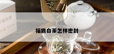 福鼎白茶怎样密封