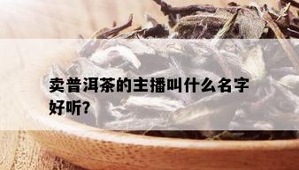 卖普洱茶的主播叫什么名字好听？