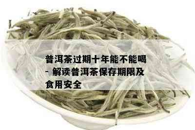 普洱茶过期十年能不能喝 - 解读普洱茶保存期限及食用安全