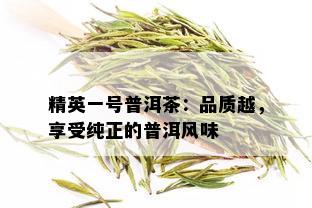 精英一号普洱茶：品质越，享受纯正的普洱风味