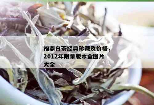 福鼎白茶经典珍藏及价格，2012年 *** 版木盒图片大全