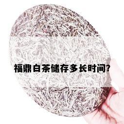 福鼎白茶储存多长时间？