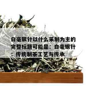 白毫银针以什么采制为主的完整标题可能是：白毫银针：传统制茶工艺与传承