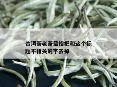 普洱茶老茶是指把和这个标题不相关的字去掉