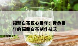 福鼎白茶匠心百年：传承百年的福鼎白茶制作技艺