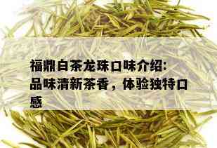 福鼎白茶龙珠口味介绍: 品味清新茶香，体验独特口感