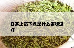 白茶上蒸下煮是什么茶味道好