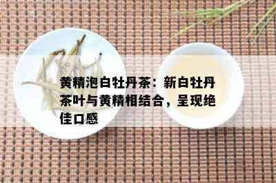 黄精泡白牡丹茶：新白牡丹茶叶与黄精相结合，呈现绝佳口感