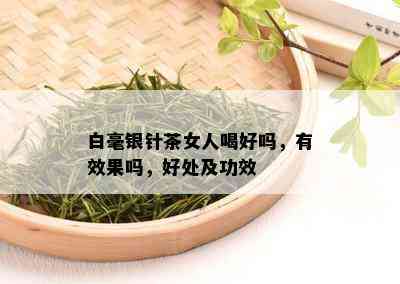 白毫银针茶女人喝好吗，有效果吗，好处及功效