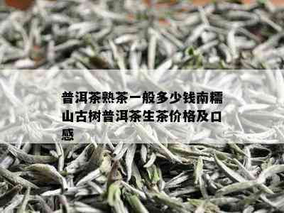 普洱茶熟茶一般多少钱南糯山古树普洱茶生茶价格及口感