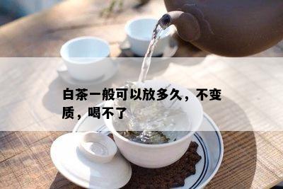 白茶一般可以放多久，不变质，喝不了