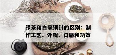 绿茶和白毫银针的区别：制作工艺、外观、口感和功效