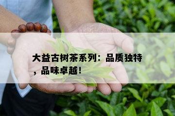 大益古树茶系列：品质独特，品味卓越！