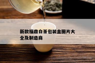 新款福鼎白茶包装盒图片大全及制造商