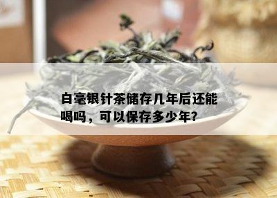 白毫银针茶储存几年后还能喝吗，可以保存多少年？