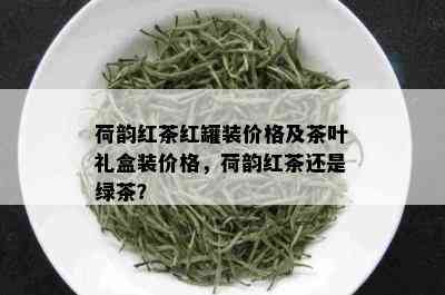 荷韵红茶红罐装价格及茶叶礼盒装价格，荷韵红茶还是绿茶？