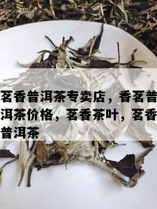 茗香普洱茶专卖店，香茗普洱茶价格，茗香茶叶，茗香普洱茶