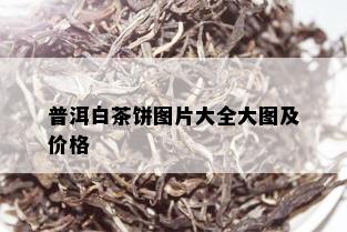 普洱白茶饼图片大全大图及价格