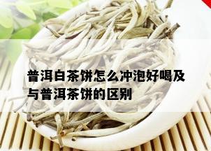 普洱白茶饼怎么冲泡好喝及与普洱茶饼的区别