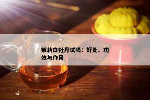 茉莉白牡丹试喝：好处、功效与作用