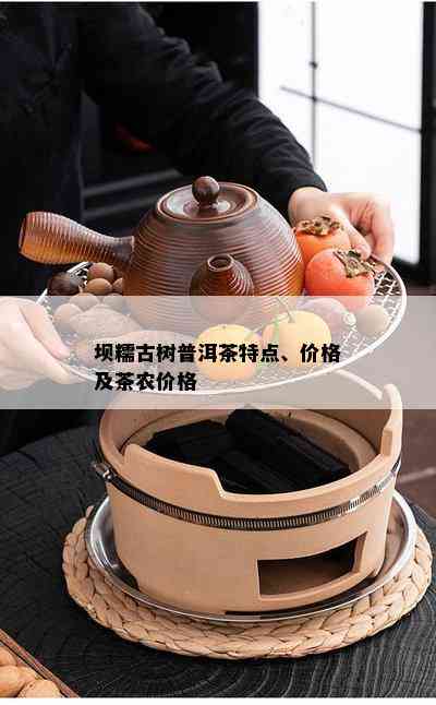 坝糯古树普洱茶特点、价格及茶农价格