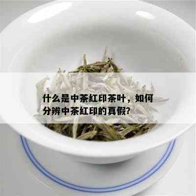 什么是中茶红印茶叶，如何分辨中茶红印的真假？