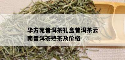 华方苑普洱茶礼盒普洱茶云南普洱茶熟茶及价格