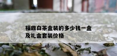 福鼎白茶盒装的多少钱一盒及礼盒套装价格