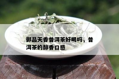 御品天香普洱茶好喝吗，普洱茶的醇香口感