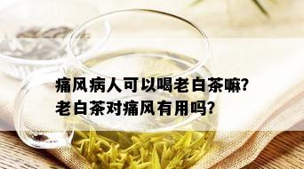 痛风病人可以喝老白茶嘛？老白茶对痛风有用吗？