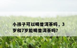 小孩子可以喝普洱茶吗，3岁和7岁能喝普洱茶吗？