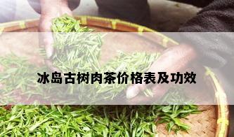 冰岛古树肉茶价格表及功效