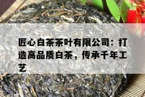 匠心白茶茶叶有限公司：打造高品质白茶，传承千年工艺