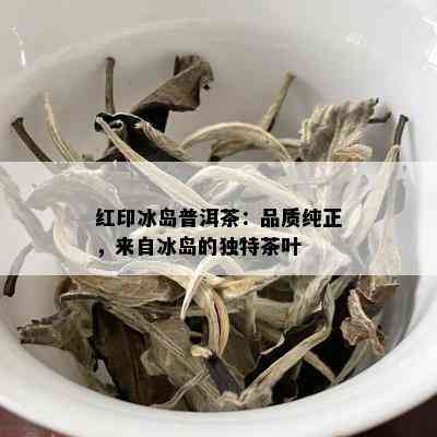 红印冰岛普洱茶：品质纯正，来自冰岛的独特茶叶