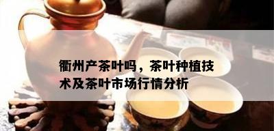 衢州产茶叶吗，茶叶种植技术及茶叶市场行情分析