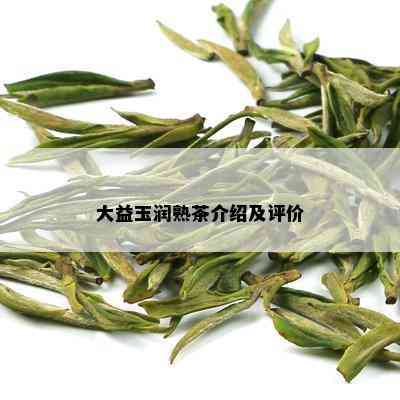 大益玉润熟茶介绍及评价