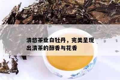 清悠茶业白牡丹，完美呈现出清茶的醇香与花香