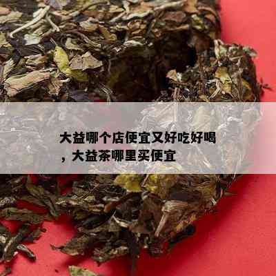 大益哪个店便宜又好吃好喝，大益茶哪里买便宜