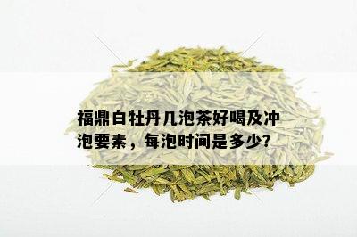 福鼎白牡丹几泡茶好喝及冲泡要素，每泡时间是多少？