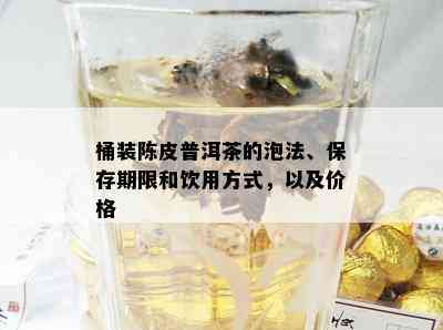 桶装陈皮普洱茶的泡法、保存期限和饮用方式，以及价格