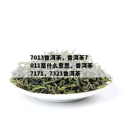 7013普洱茶，普洱茶7011是什么意思，普洱茶7171，7321普洱茶