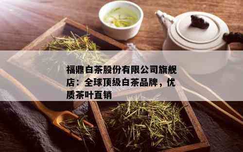 福鼎白茶股份有限公司旗舰店：全球顶级白茶品牌，优质茶叶直销