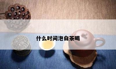 什么时间泡白茶喝