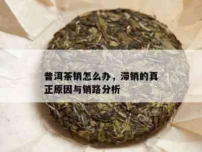 普洱茶销怎么办，滞销的真正原因与销路分析