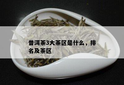 普洱茶3大茶区是什么，排名及茶区