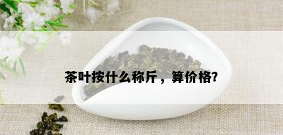 茶叶按什么称斤，算价格？