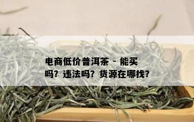 电商低价普洱茶 - 能买吗？违法吗？货源在哪找？