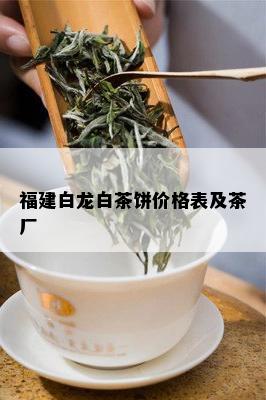 福建白龙白茶饼价格表及茶厂